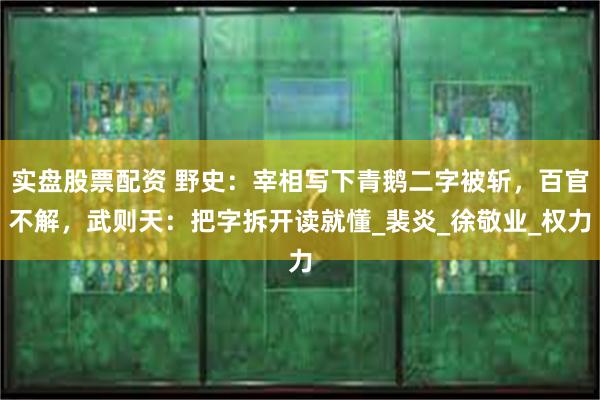 实盘股票配资 野史：宰相写下青鹅二字被斩，百官不解，武则天：把字拆开读就懂_裴炎_徐敬业_权力