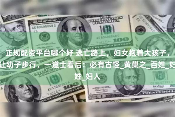 正规配资平台哪个好 逃亡路上，妇女抱着大孩子，却让幼子步行，一道士看后：必有古怪_黄巢之_百姓_妇人