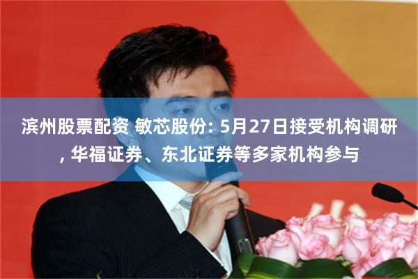 滨州股票配资 敏芯股份: 5月27日接受机构调研, 华福证券、东北证券等多家机构参与