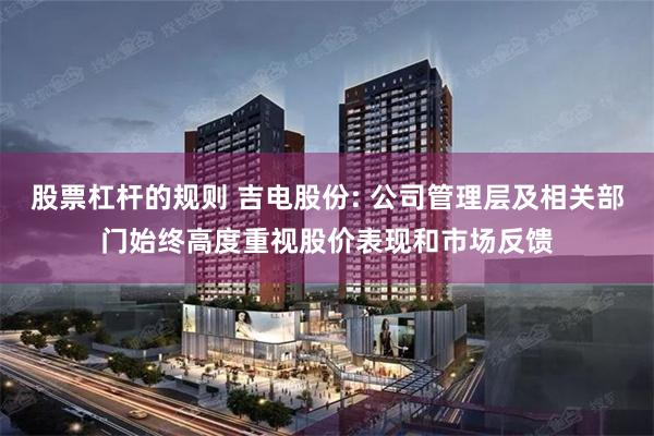 股票杠杆的规则 吉电股份: 公司管理层及相关部门始终高度重视股价表现和市场反馈