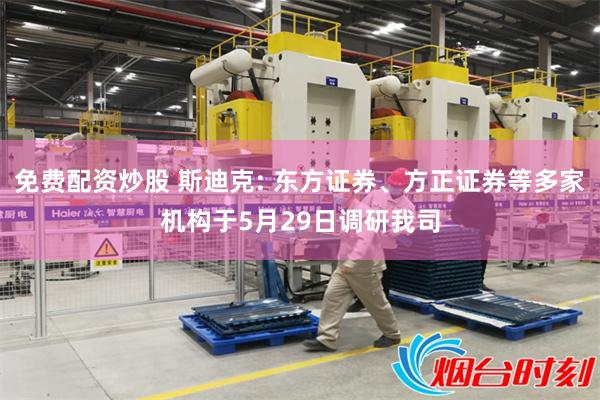 免费配资炒股 斯迪克: 东方证券、方正证券等多家机构于5月29日调研我司