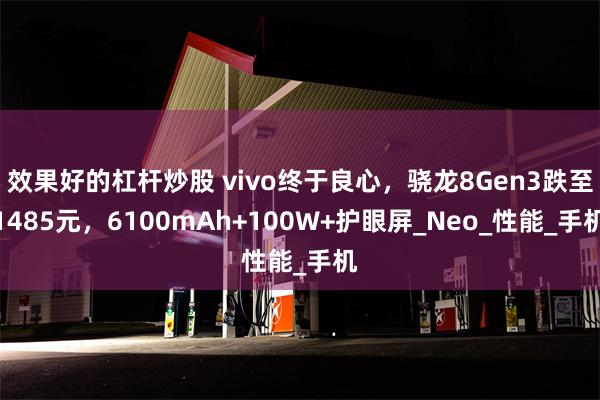 效果好的杠杆炒股 vivo终于良心，骁龙8Gen3跌至1485元，6100mAh+100W+护眼屏_Neo_性能_手机