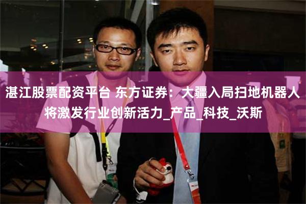湛江股票配资平台 东方证券：大疆入局扫地机器人将激发行业创新活力_产品_科技_沃斯