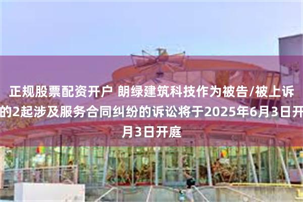 正规股票配资开户 朗绿建筑科技作为被告/被上诉人的2起涉及服务合同纠纷的诉讼将于2025年6月3日开庭