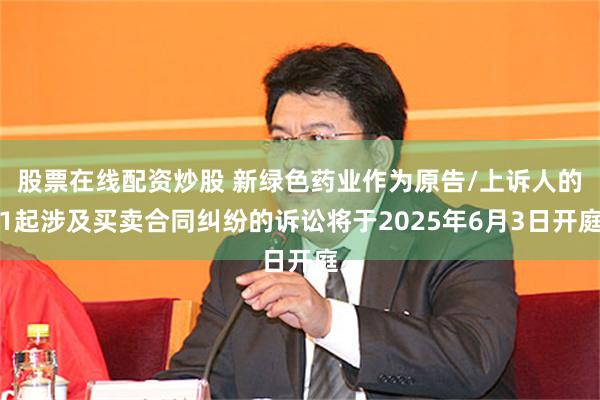 股票在线配资炒股 新绿色药业作为原告/上诉人的1起涉及买卖合同纠纷的诉讼将于2025年6月3日开庭