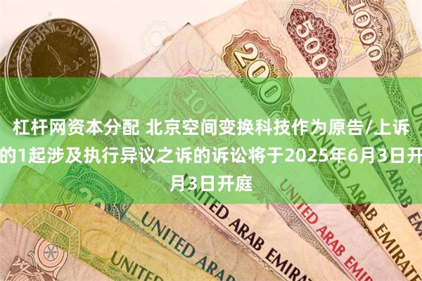 杠杆网资本分配 北京空间变换科技作为原告/上诉人的1起涉及执行异议之诉的诉讼将于2025年6月3日开庭