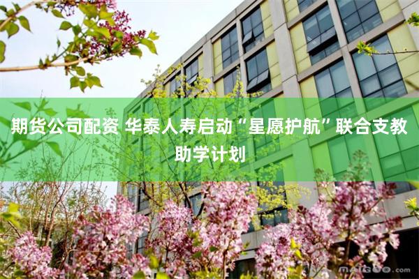期货公司配资 华泰人寿启动“星愿护航”联合支教助学计划