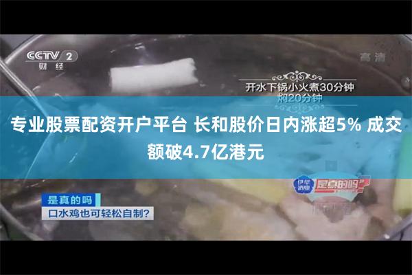 专业股票配资开户平台 长和股价日内涨超5% 成交额破4.7亿港元