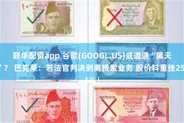 联华配资app 谷歌(GOOGL.US)或遭遇“黑天鹅”？ 巴克莱：若法官判决剥离搜索业务 股价料重挫25%！