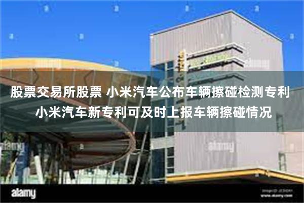 股票交易所股票 小米汽车公布车辆擦碰检测专利  小米汽车新专利可及时上报车辆擦碰情况