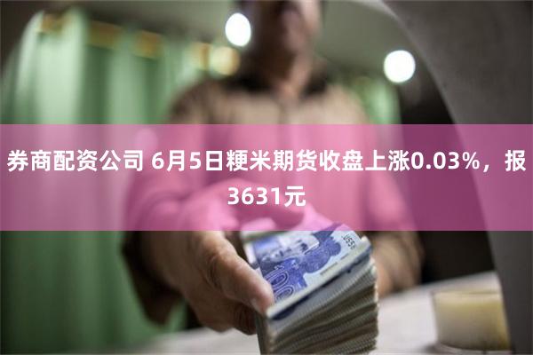 券商配资公司 6月5日粳米期货收盘上涨0.03%，报3631元
