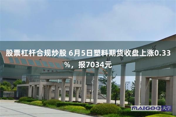 股票杠杆合规炒股 6月5日塑料期货收盘上涨0.33%，报7034元