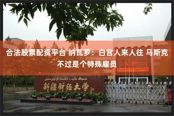 合法股票配资平台 纳瓦罗：白宫人来人往 马斯克不过是个特殊雇员