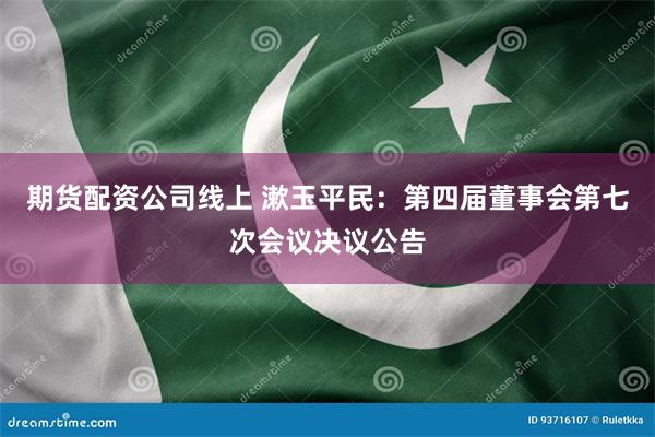 期货配资公司线上 漱玉平民：第四届董事会第七次会议决议公告