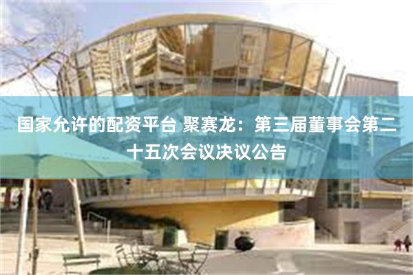 国家允许的配资平台 聚赛龙：第三届董事会第二十五次会议决议公告