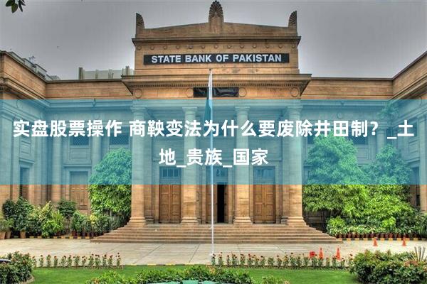 实盘股票操作 商鞅变法为什么要废除井田制？_土地_贵族_国家
