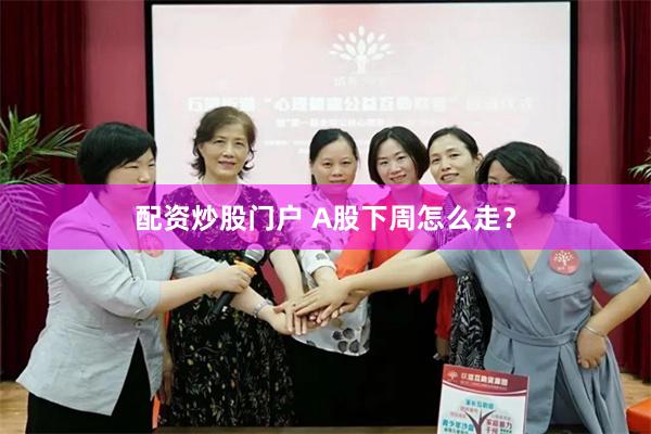 配资炒股门户 A股下周怎么走？