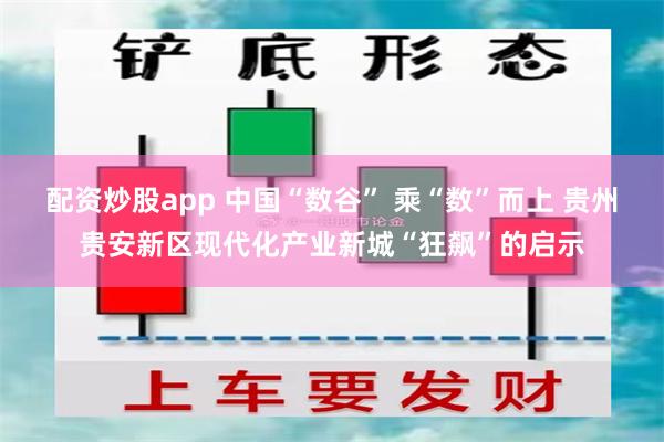 配资炒股app 中国“数谷” 乘“数”而上 贵州贵安新区现代化产业新城“狂飙”的启示