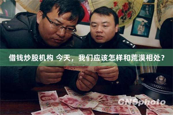 借钱炒股机构 今天，我们应该怎样和荒漠相处？