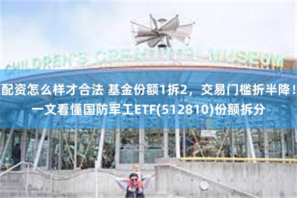 配资怎么样才合法 基金份额1拆2，交易门槛折半降！一文看懂国防军工ETF(512810)份额拆分