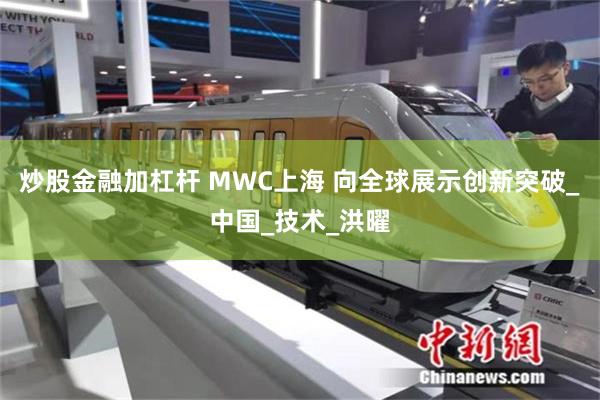 炒股金融加杠杆 MWC上海 向全球展示创新突破_中国_技术_洪曜