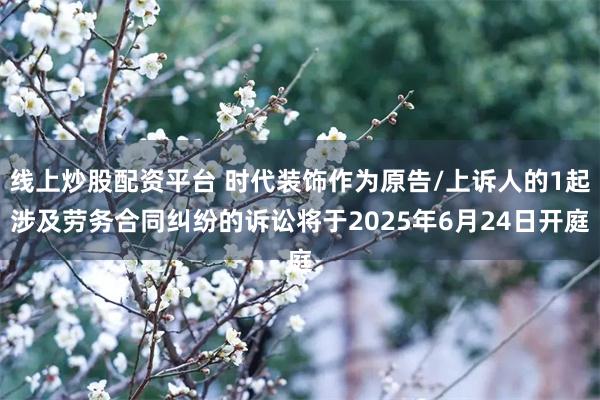 线上炒股配资平台 时代装饰作为原告/上诉人的1起涉及劳务合同纠纷的诉讼将于2025年6月24日开庭