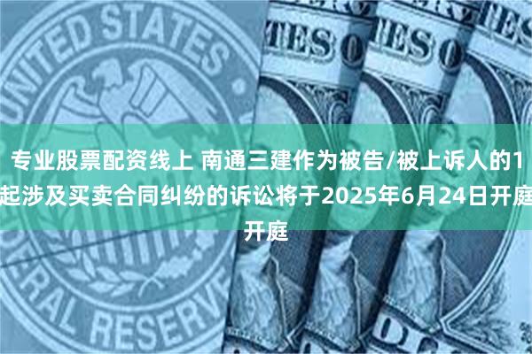 专业股票配资线上 南通三建作为被告/被上诉人的1起涉及买卖合同纠纷的诉讼将于2025年6月24日开庭