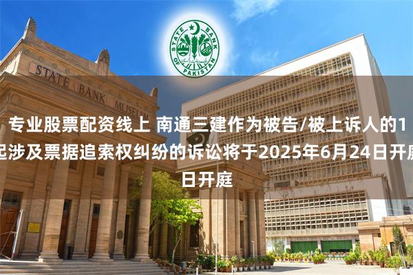 专业股票配资线上 南通三建作为被告/被上诉人的1起涉及票据追索权纠纷的诉讼将于2025年6月24日开庭