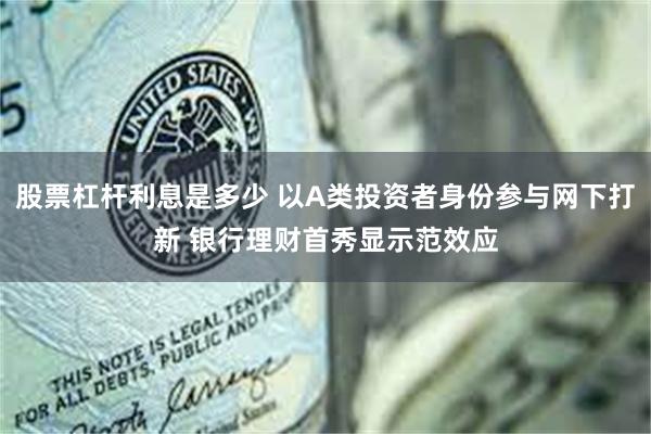 股票杠杆利息是多少 以A类投资者身份参与网下打新 银行理财首秀显示范效应