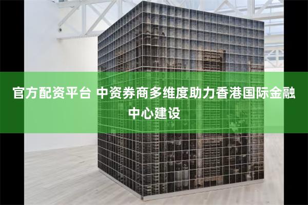 官方配资平台 中资券商多维度助力香港国际金融中心建设
