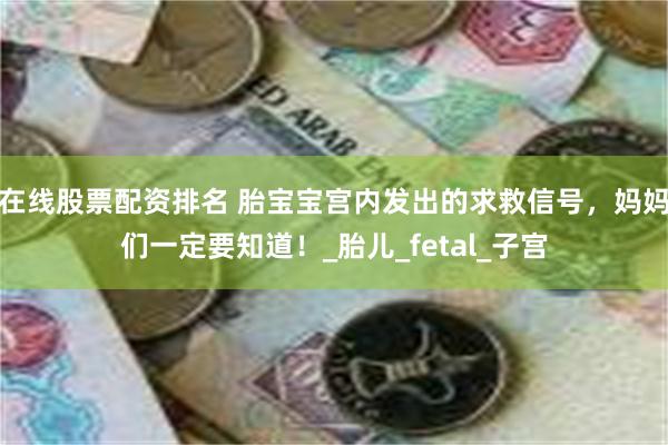 在线股票配资排名 胎宝宝宫内发出的求救信号，妈妈们一定要知道！_胎儿_fetal_子宫
