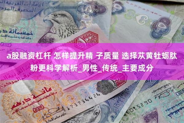 a股融资杠杆 怎样提升精 子质量 选择苁黄牡蛎肽粉更科学解析_男性_传统_主要成分