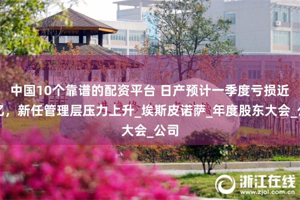 中国10个靠谱的配资平台 日产预计一季度亏损近百亿，新任管理层压力上升_埃斯皮诺萨_年度股东大会_公司