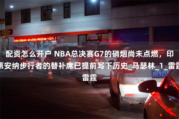 配资怎么开户 NBA总决赛G7的硝烟尚未点燃，印第安纳步行者的替补席已提前写下历史_马瑟林_1_雷霆
