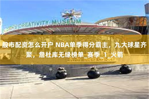 股市配资怎么开户 NBA单季得分霸主，九大球星齐聚，詹杜库无缘榜单_赛季_1_火箭