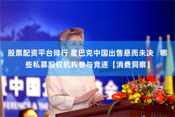 股票配资平台排行 星巴克中国出售悬而未决   哪些私募股权机构参与竞逐【消费洞察】