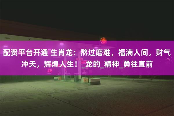 配资平台开通 生肖龙：熬过磨难，福满人间，财气冲天，辉煌人生！_龙的_精神_勇往直前