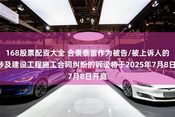 168股票配资大全 合景泰富作为被告/被上诉人的1起涉及建设工程施工合同纠纷的诉讼将于2025年7月8日开庭