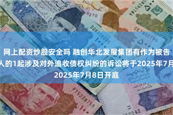 网上配资炒股安全吗 融创华北发展集团有作为被告/被上诉人的1起涉及对外追收债权纠纷的诉讼将于2025年7月8日开庭