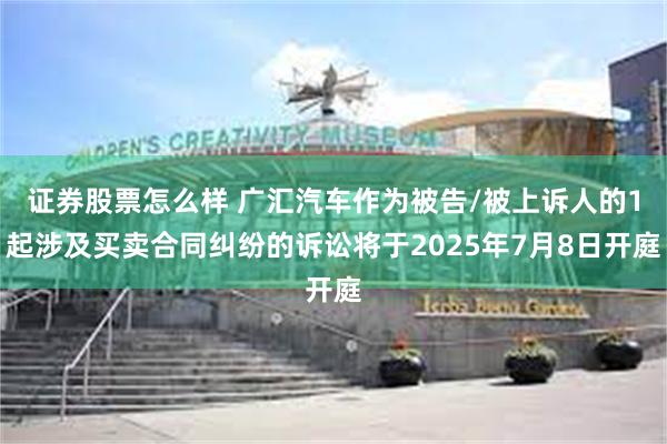 证券股票怎么样 广汇汽车作为被告/被上诉人的1起涉及买卖合同纠纷的诉讼将于2025年7月8日开庭