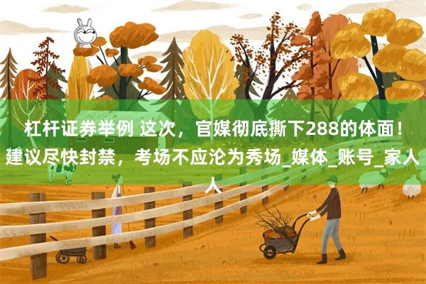杠杆证券举例 这次，官媒彻底撕下288的体面！建议尽快封禁，考场不应沦为秀场_媒体_账号_家人