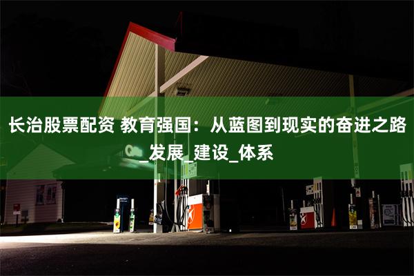 长治股票配资 教育强国：从蓝图到现实的奋进之路_发展_建设_体系