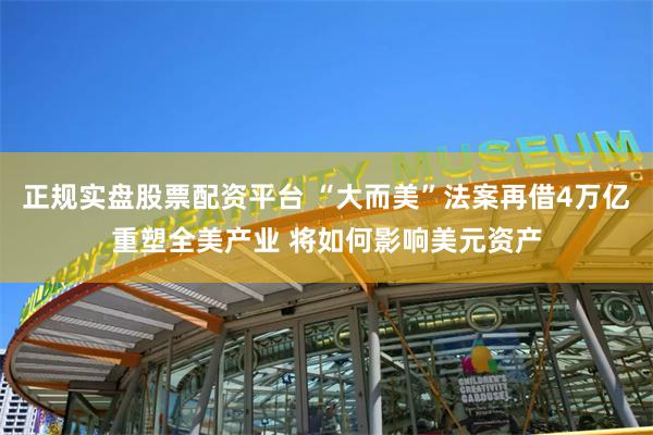 正规实盘股票配资平台 “大而美”法案再借4万亿重塑全美产业 将如何影响美元资产
