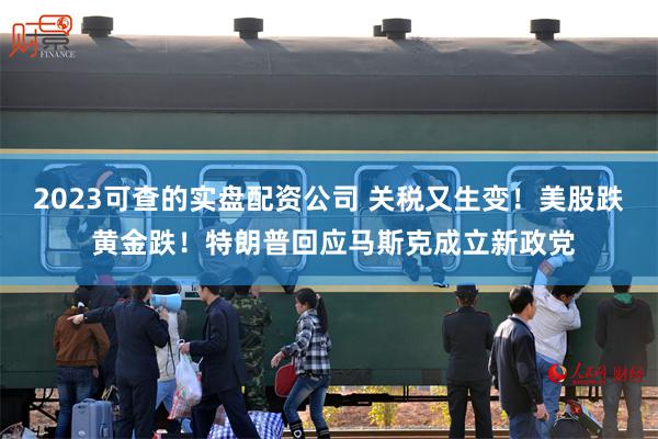 2023可查的实盘配资公司 关税又生变！美股跌 黄金跌！特朗普回应马斯克成立新政党