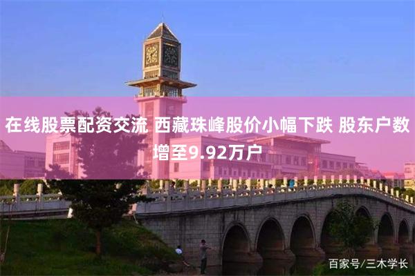 在线股票配资交流 西藏珠峰股价小幅下跌 股东户数增至9.92万户