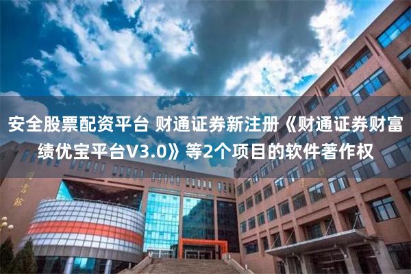 安全股票配资平台 财通证券新注册《财通证券财富绩优宝平台V3.0》等2个项目的软件著作权