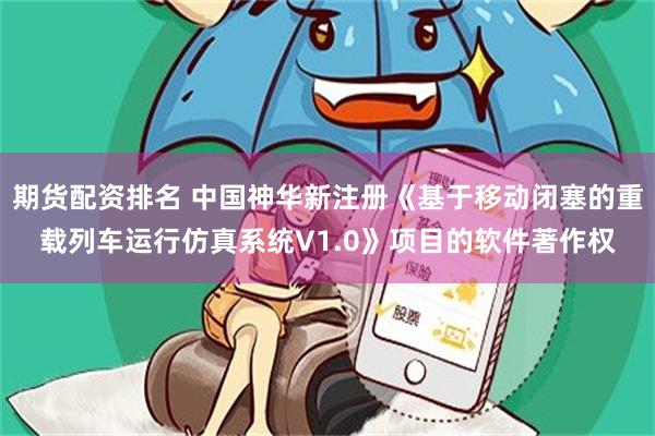 期货配资排名 中国神华新注册《基于移动闭塞的重载列车运行仿真系统V1.0》项目的软件著作权