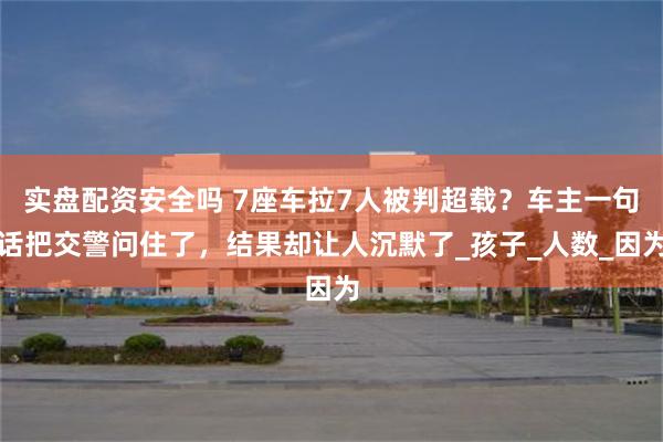 实盘配资安全吗 7座车拉7人被判超载？车主一句话把交警问住了，结果却让人沉默了_孩子_人数_因为