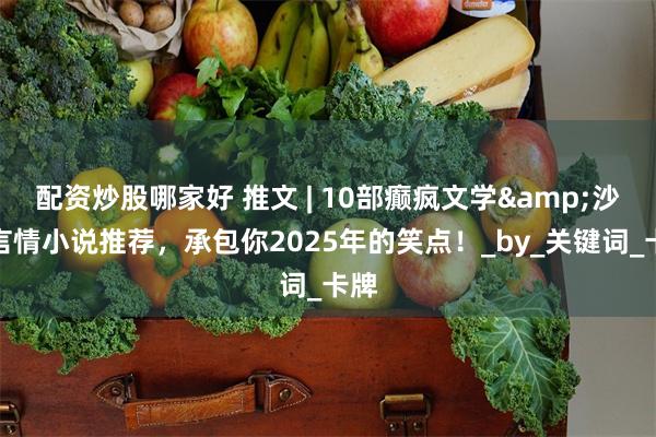 配资炒股哪家好 推文 | 10部癫疯文学&沙雕言情小说推荐，承包你2025年的笑点！_by_关键词_卡牌