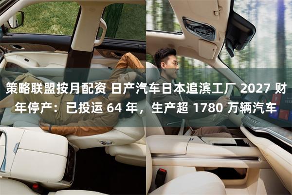 策略联盟按月配资 日产汽车日本追滨工厂 2027 财年停产：已投运 64 年，生产超 1780 万辆汽车